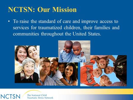 NCTSN: Our Mission To raise the standard of care and improve access to services for traumatized children, their families and communities throughout the.