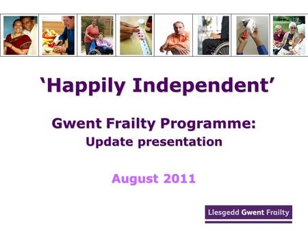 ‘Happily Independent’ ‘Happily Independent’ Gwent Frailty Programme: Update presentation August 2011.