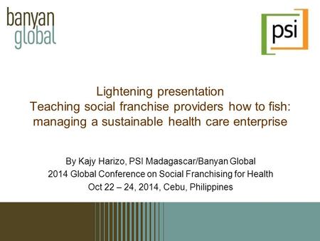 By Kajy Harizo, PSI Madagascar/Banyan Global 2014 Global Conference on Social Franchising for Health Oct 22 – 24, 2014, Cebu, Philippines Lightening presentation.