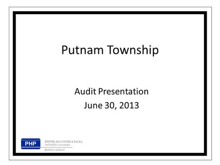 Putnam Township Audit Presentation June 30, 2013 PHP PFEFFER, HANNIFORD & PALKA Certified Public Accountants BRIGHTON, MICHIGAN.