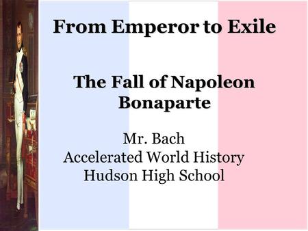 From Emperor to Exile The Fall of Napoleon Bonaparte Mr. Bach Accelerated World History Hudson High School.