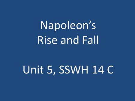 Napoleon’s Rise and Fall Unit 5, SSWH 14 C