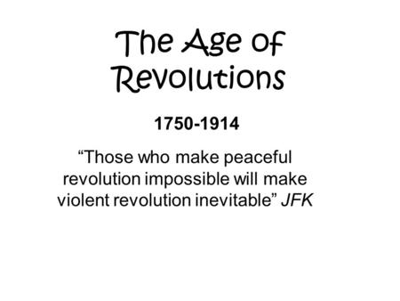 The Age of Revolutions 1750-1914 “Those who make peaceful revolution impossible will make violent revolution inevitable” JFK.