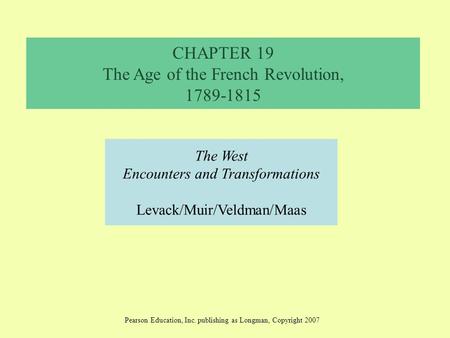 CHAPTER 19 The Age of the French Revolution, 1789-1815 The West Encounters and Transformations Levack/Muir/Veldman/Maas Pearson Education, Inc. publishing.