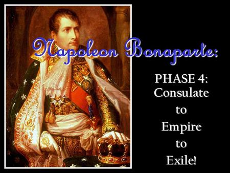 PHASE 4: Consulate toEmpiretoExile! Napoleon Bonaparte: Napoleon Bonaparte: