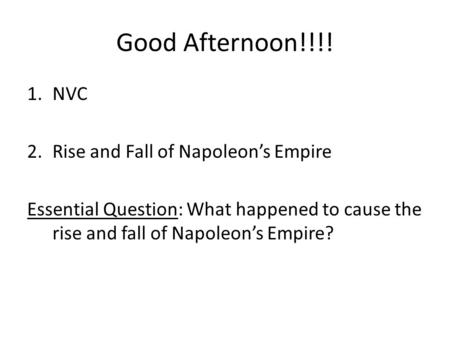 Good Afternoon!!!! 1.NVC 2.Rise and Fall of Napoleon’s Empire Essential Question: What happened to cause the rise and fall of Napoleon’s Empire?