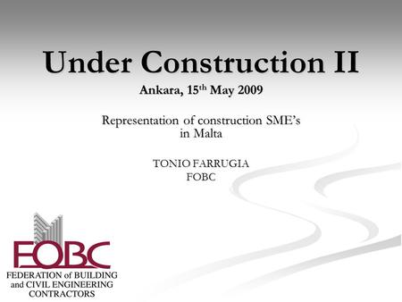 Under Construction II Ankara, 15 th May 2009 Representation of construction SME’s in Malta TONIO FARRUGIA FOBC.