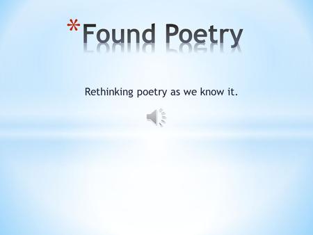 Rethinking poetry as we know it. * Found poems take existing texts and refashion them, reorder them, and present them as poems. * The literary equivalent.