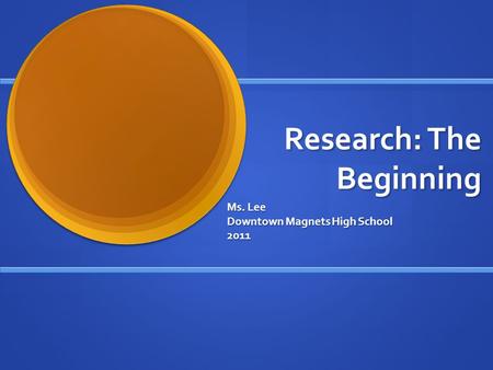 Research: The Beginning Ms. Lee Downtown Magnets High School 2011.