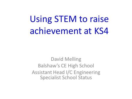 Using STEM to raise achievement at KS4 David Melling Balshaw’s CE High School Assistant Head I/C Engineering Specialist School Status.