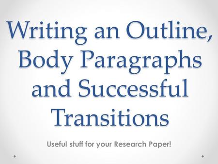 Writing an Outline, Body Paragraphs and Successful Transitions Useful stuff for your Research Paper!