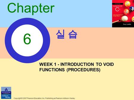 Copyright © 2007 Pearson Education, Inc. Publishing as Pearson Addison-Wesley Chapter 실 습실 습 6 WEEK 1 - INTRODUCTION TO VOID FUNCTIONS (PROCEDURES)