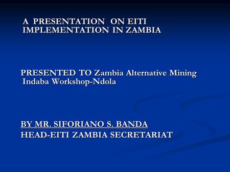 A PRESENTATION ON EITI IMPLEMENTATION IN ZAMBIA A PRESENTATION ON EITI IMPLEMENTATION IN ZAMBIA PRESENTED TO Zambia Alternative Mining Indaba Workshop-Ndola.