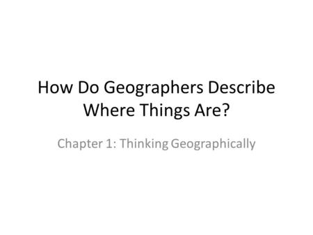 How Do Geographers Describe Where Things Are? Chapter 1: Thinking Geographically.
