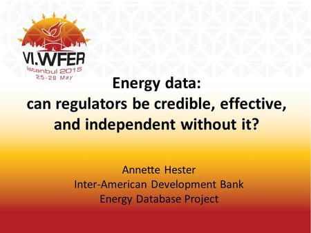 Energy data: can regulators be credible, effective, and independent without it? Annette Hester Inter-American Development Bank Energy Database Project.