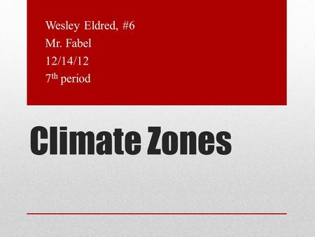 Climate Zones Wesley Eldred, #6 Mr. Fabel 12/14/12 7 th period.