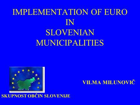 IMPLEMENTATION OF EURO IN SLOVENIAN MUNICIPALITIES VILMA MILUNOVIČ SKUPNOST OBČIN SLOVENIJE.