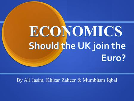 ECONOMICS Should the UK join the Euro? By Ali Jasim, Khizar Zaheer & Mumbitsm Iqbal.