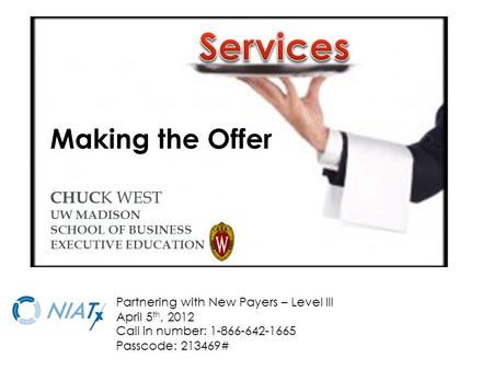 Making the Offer CHUC K WEST UW MADISON SCHOOL OF BUSINESS EXECUTIVE EDUCATION Call in number: 1-866-642-1665 Passcode: 213469# Partnering with New Payers.