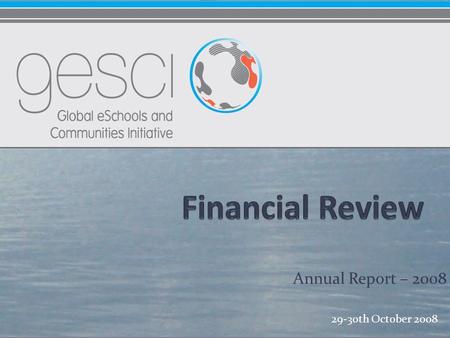 Annual Report – 2008 29-30th October 2008. How the funding flow works GeSCI is currently funded by 4 donors. The donors disburse funds to the GeSCI UNICEF.
