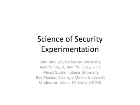 Science of Security Experimentation John McHugh, Dalhousie University Jennifer Bayuk, Jennifer L Bayuk LLC Minaxi Gupta, Indiana University Roy Maxion,
