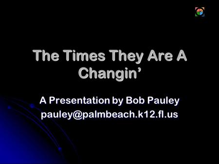 The Times They Are A Changin’ A Presentation by Bob Pauley