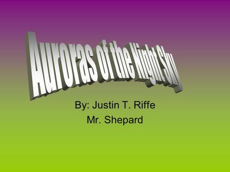 By: Justin T. Riffe Mr. Shepard. Facts About Auroras.