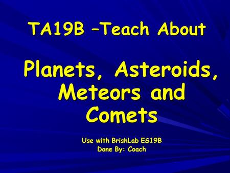 TA19B –Teach About Planets, Asteroids, Meteors and Comets Use with BrishLab ES19B Done By: Coach.