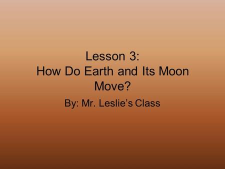 Lesson 3: How Do Earth and Its Moon Move? By: Mr. Leslie’s Class.