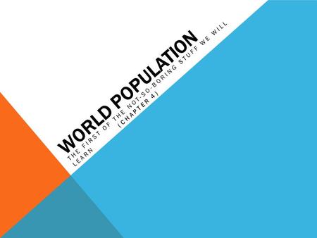 WORLD POPULATION THE FIRST OF THE NOT-SO-BORING STUFF WE WILL LEARN (CHAPTER 4)