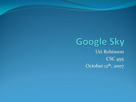 Uri Robinson CSC 495 October 12 th, 2007. Presentation Order What Is Google Sky? Who Uses It? How Does It Work? Why Use Google Sky? Not The First Time.