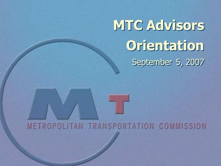 MTC Advisors Orientation September 5, 2007. 2 Welcome… …and thank you, for serving as an advisor and working with MTC on “regional” transportation issues.