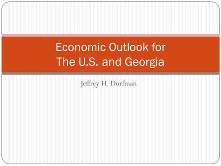 Jeffrey H. Dorfman Economic Outlook for The U.S. and Georgia.