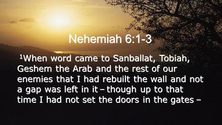 Nehemiah 6:1-3 1 When word came to Sanballat, Tobiah, Geshem the Arab and the rest of our enemies that I had rebuilt the wall and not a gap was left in.