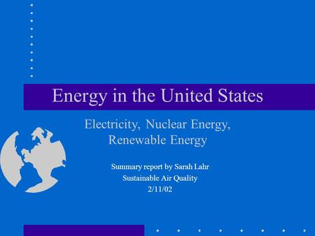 Energy in the United States Electricity, Nuclear Energy, Renewable Energy Summary report by Sarah Lahr Sustainable Air Quality 2/11/02.