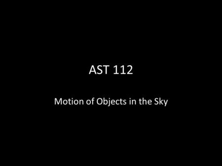 AST 112 Motion of Objects in the Sky. The Celestial Sphere Imagine you’re where Earth is, but there’s no Earth. What do you see? Keep in mind: – Nearest.