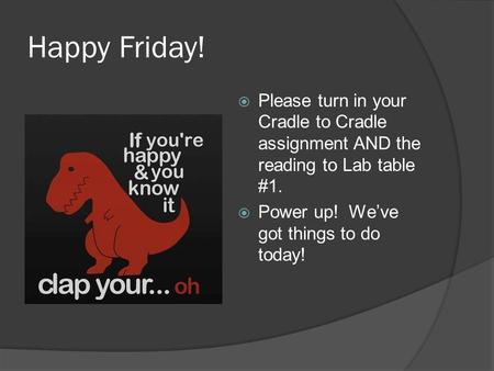 Happy Friday!  Please turn in your Cradle to Cradle assignment AND the reading to Lab table #1.  Power up! We’ve got things to do today!