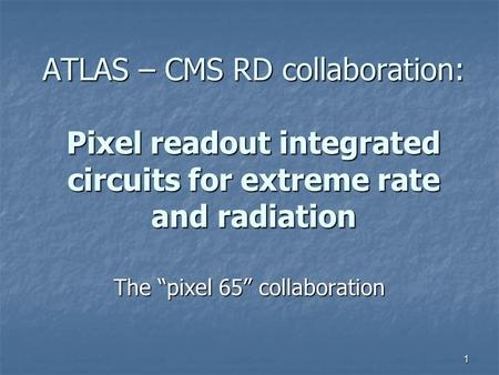 ATLAS – CMS RD collaboration: Pixel readout integrated circuits for extreme rate and radiation The “pixel 65” collaboration 1.