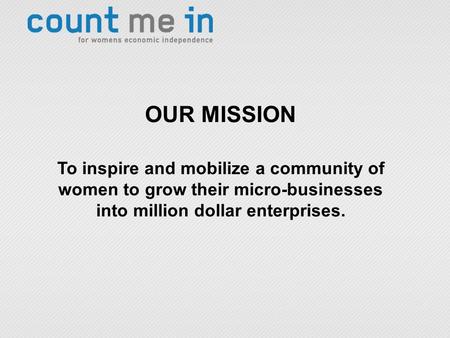 OUR MISSION To inspire and mobilize a community of women to grow their micro-businesses into million dollar enterprises.