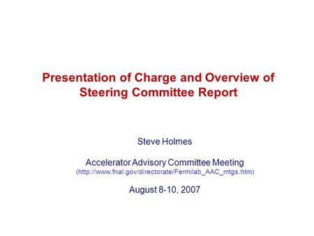 Presentation of Charge and Overview of Steering Committee Report Steve Holmes Accelerator Advisory Committee Meeting (http://www.fnal.gov/directorate/Fermilab_AAC_mtgs.htm)