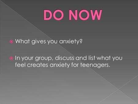  What gives you anxiety?  In your group, discuss and list what you feel creates anxiety for teenagers.
