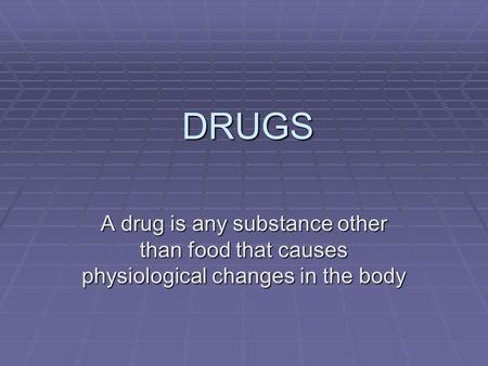 DRUGS A drug is any substance other than food that causes physiological changes in the body.