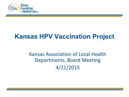 Kansas HPV Vaccination Project Kansas Association of Local Health Departments, Board Meeting 4/21/2015.
