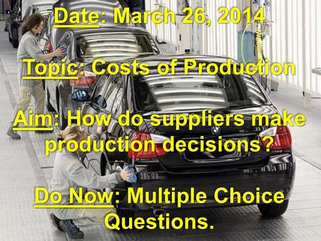 Date: March 26, 2014 Topic: Costs of Production Aim: How do suppliers make production decisions? Do Now: Multiple Choice Questions.