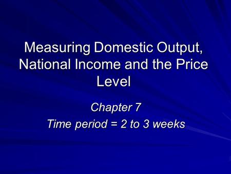 Measuring Domestic Output, National Income and the Price Level Chapter 7 Time period = 2 to 3 weeks.