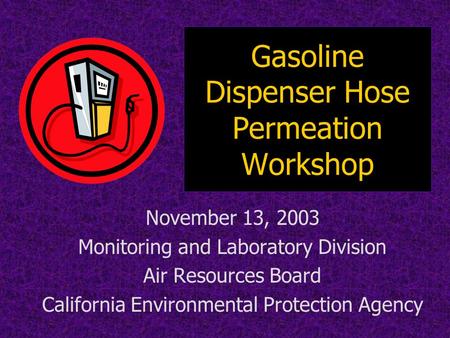 Gasoline Dispenser Hose Permeation Workshop November 13, 2003 Monitoring and Laboratory Division Air Resources Board California Environmental Protection.