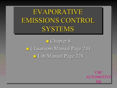 EVAPORATIVE EMISSIONS CONTROL SYSTEMS n Chapter 8 n Classroom Manual Page 244 n Lab Manual Page 328 CBC AUTOMOTIVE RK.