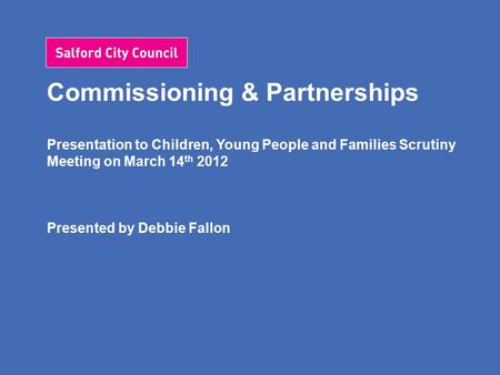 Commissioning & Partnerships Presentation to Children, Young People and Families Scrutiny Meeting on March 14 th 2012 Presented by Debbie Fallon.