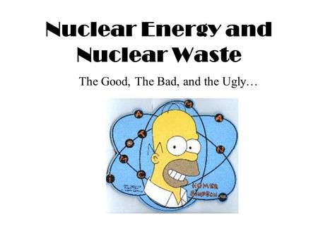 Nuclear Energy and Nuclear Waste The Good, The Bad, and the Ugly…