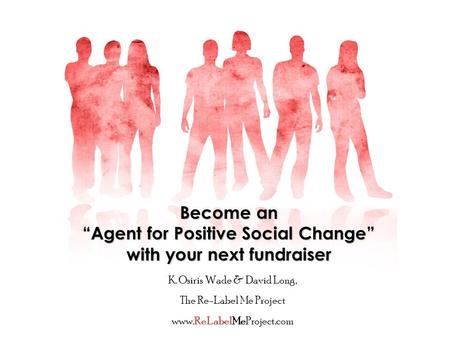 Become an “Agent for Positive Social Change” with your next fundraiser K. Osiris Wade & David Long, The Re-Label Me Project www.ReLabelMeProject.com.